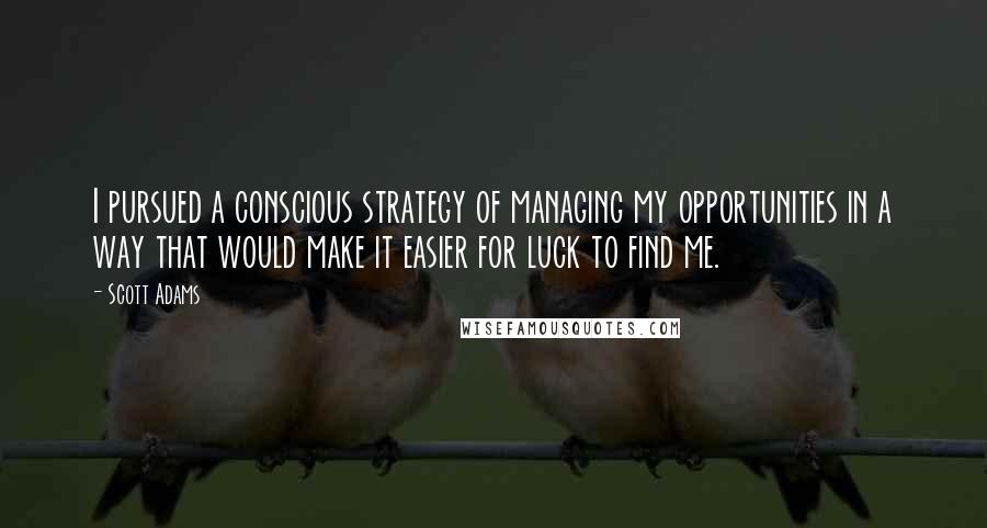 Scott Adams quotes: I pursued a conscious strategy of managing my opportunities in a way that would make it easier for luck to find me.