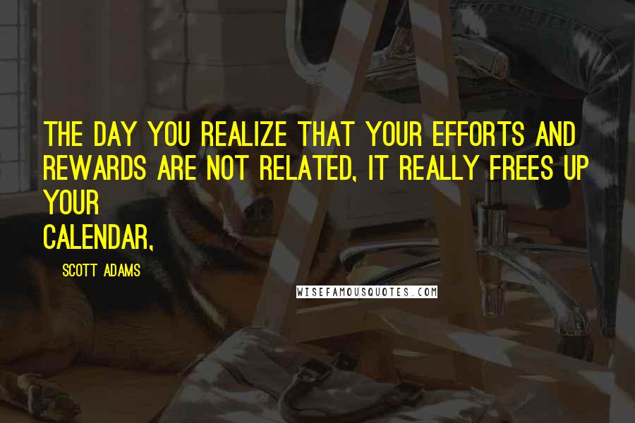 Scott Adams quotes: The day you realize that your efforts and rewards are not related, it really frees up your calendar,