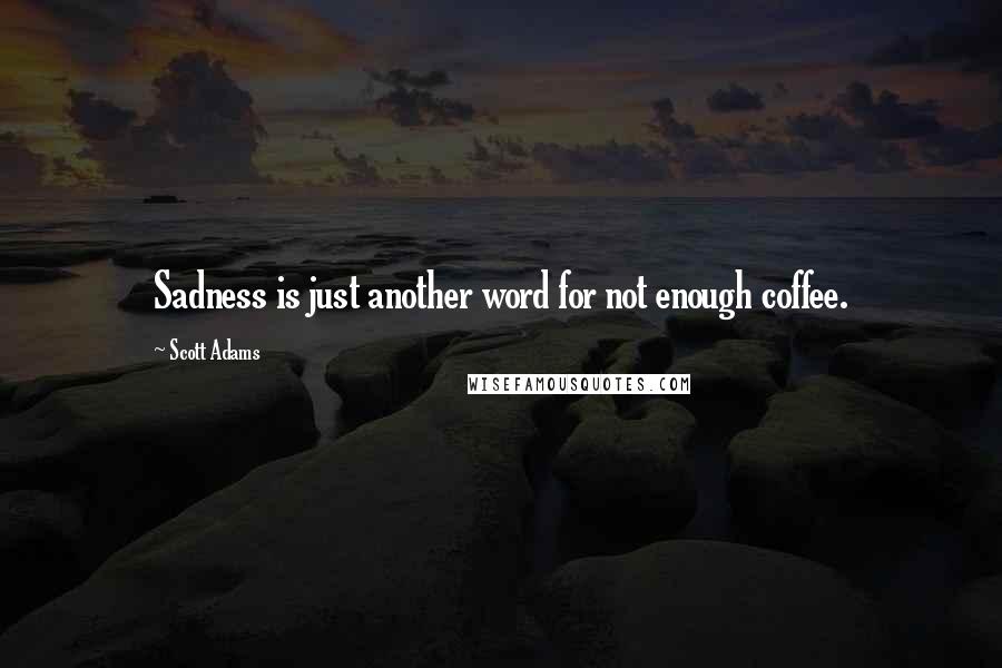 Scott Adams quotes: Sadness is just another word for not enough coffee.