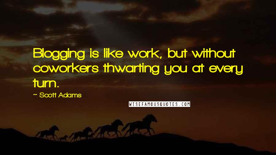 Scott Adams quotes: Blogging is like work, but without coworkers thwarting you at every turn.