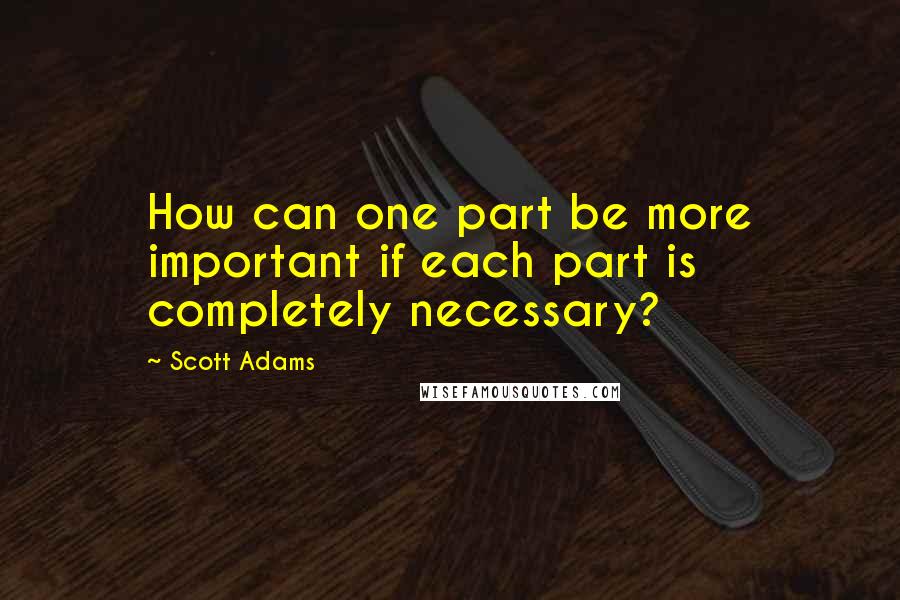 Scott Adams quotes: How can one part be more important if each part is completely necessary?