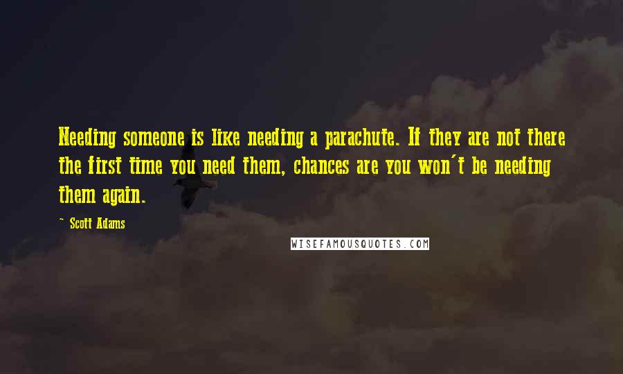 Scott Adams quotes: Needing someone is like needing a parachute. If they are not there the first time you need them, chances are you won't be needing them again.