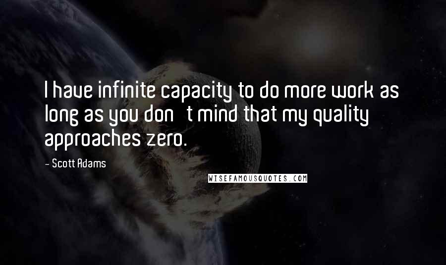 Scott Adams quotes: I have infinite capacity to do more work as long as you don't mind that my quality approaches zero.