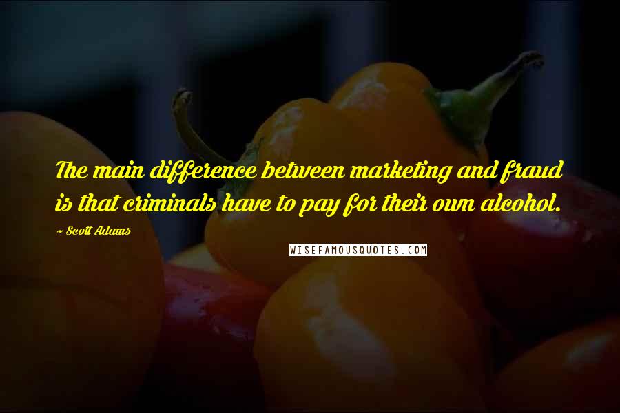 Scott Adams quotes: The main difference between marketing and fraud is that criminals have to pay for their own alcohol.