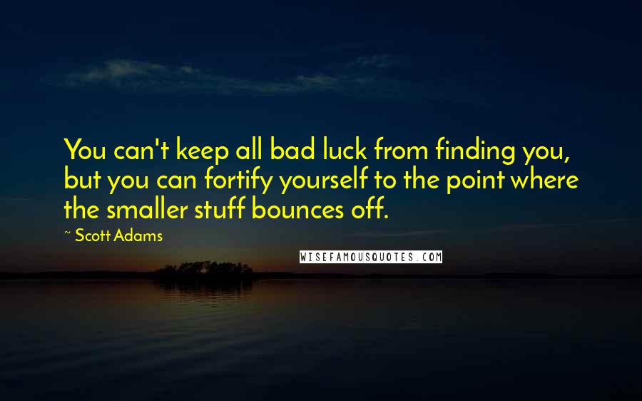 Scott Adams quotes: You can't keep all bad luck from finding you, but you can fortify yourself to the point where the smaller stuff bounces off.