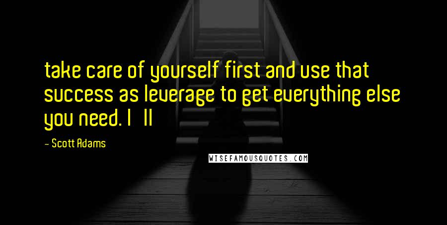 Scott Adams quotes: take care of yourself first and use that success as leverage to get everything else you need. I'll