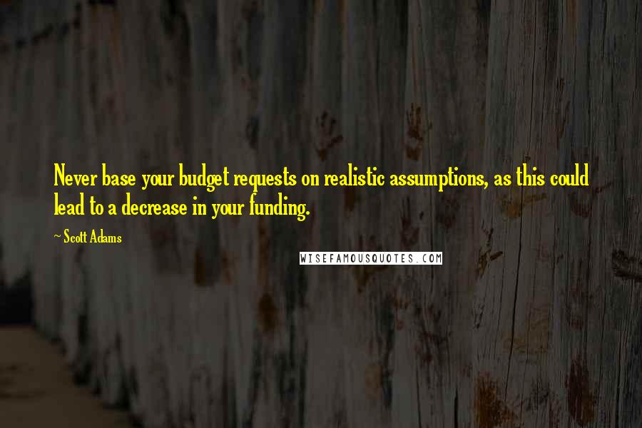 Scott Adams quotes: Never base your budget requests on realistic assumptions, as this could lead to a decrease in your funding.