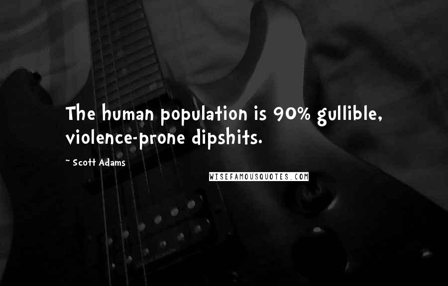 Scott Adams quotes: The human population is 90% gullible, violence-prone dipshits.