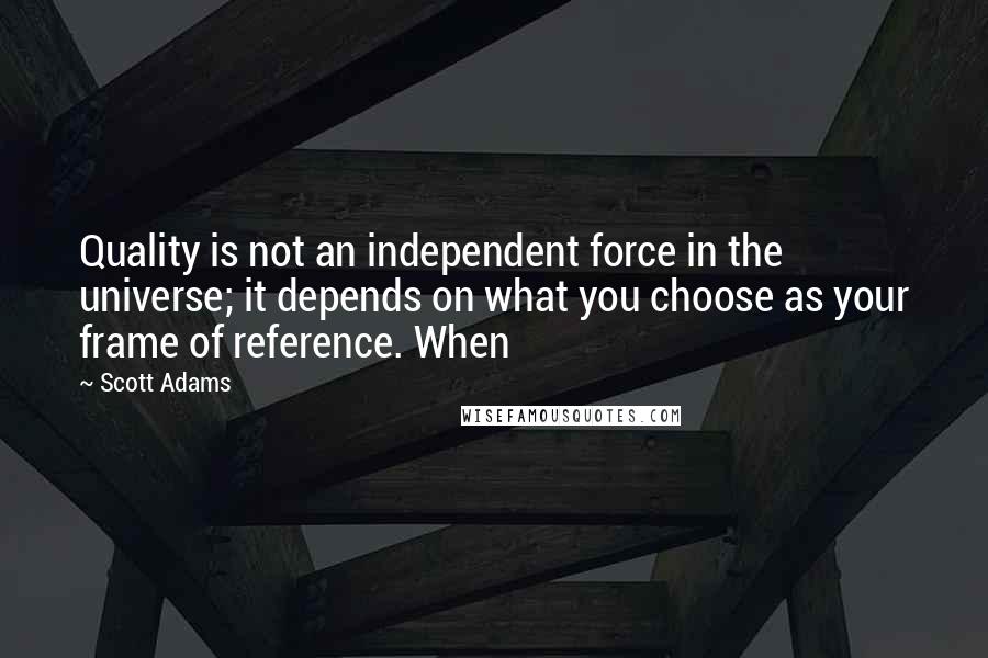 Scott Adams quotes: Quality is not an independent force in the universe; it depends on what you choose as your frame of reference. When