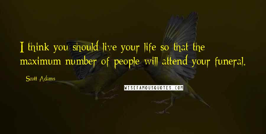 Scott Adams quotes: I think you should live your life so that the maximum number of people will attend your funeral.