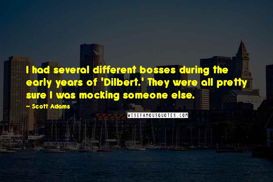 Scott Adams quotes: I had several different bosses during the early years of 'Dilbert.' They were all pretty sure I was mocking someone else.