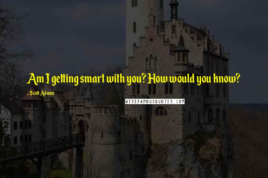 Scott Adams quotes: Am I getting smart with you? How would you know?