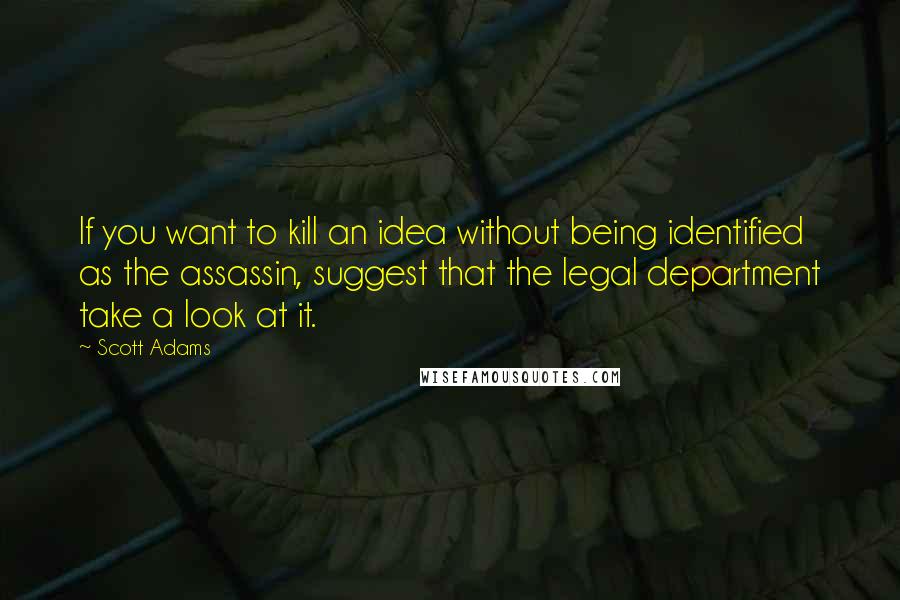 Scott Adams quotes: If you want to kill an idea without being identified as the assassin, suggest that the legal department take a look at it.
