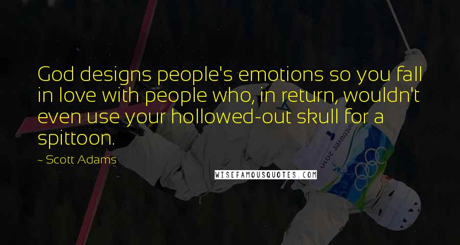 Scott Adams quotes: God designs people's emotions so you fall in love with people who, in return, wouldn't even use your hollowed-out skull for a spittoon.