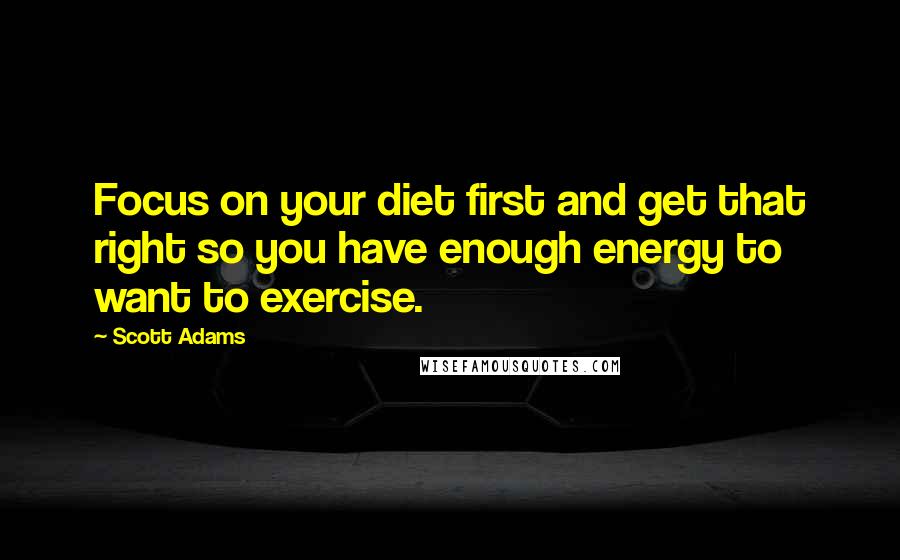 Scott Adams quotes: Focus on your diet first and get that right so you have enough energy to want to exercise.