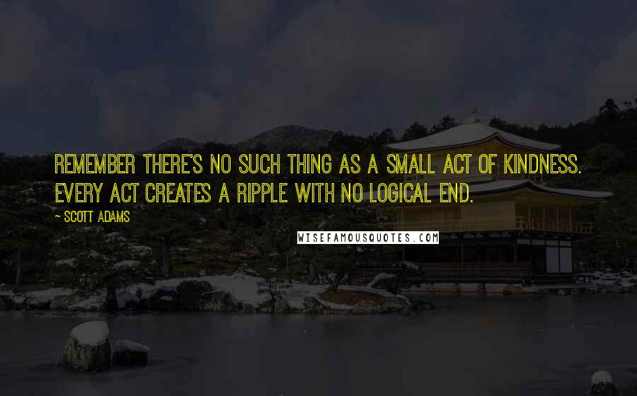 Scott Adams quotes: Remember there's no such thing as a small act of kindness. Every act creates a ripple with no logical end.