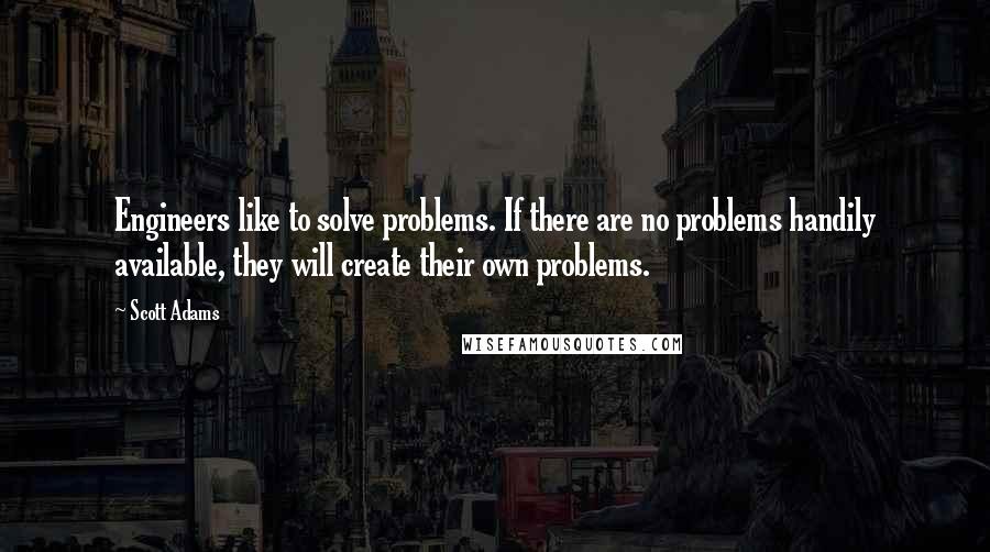 Scott Adams quotes: Engineers like to solve problems. If there are no problems handily available, they will create their own problems.