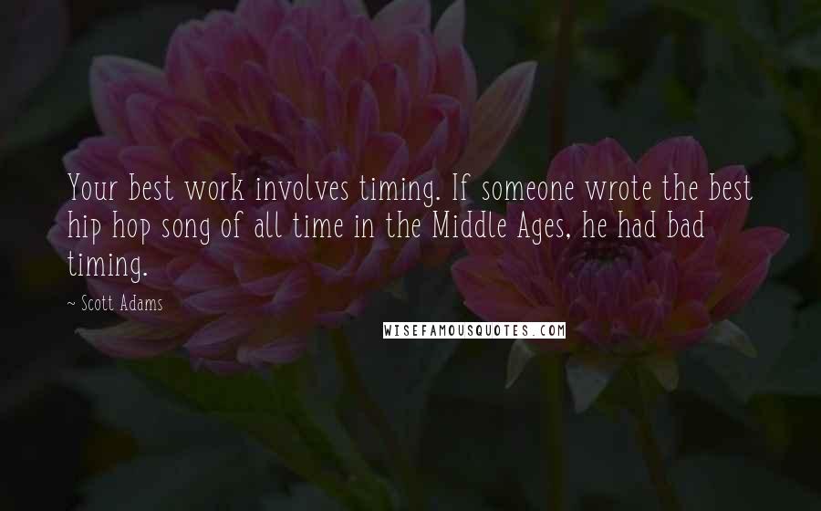 Scott Adams quotes: Your best work involves timing. If someone wrote the best hip hop song of all time in the Middle Ages, he had bad timing.
