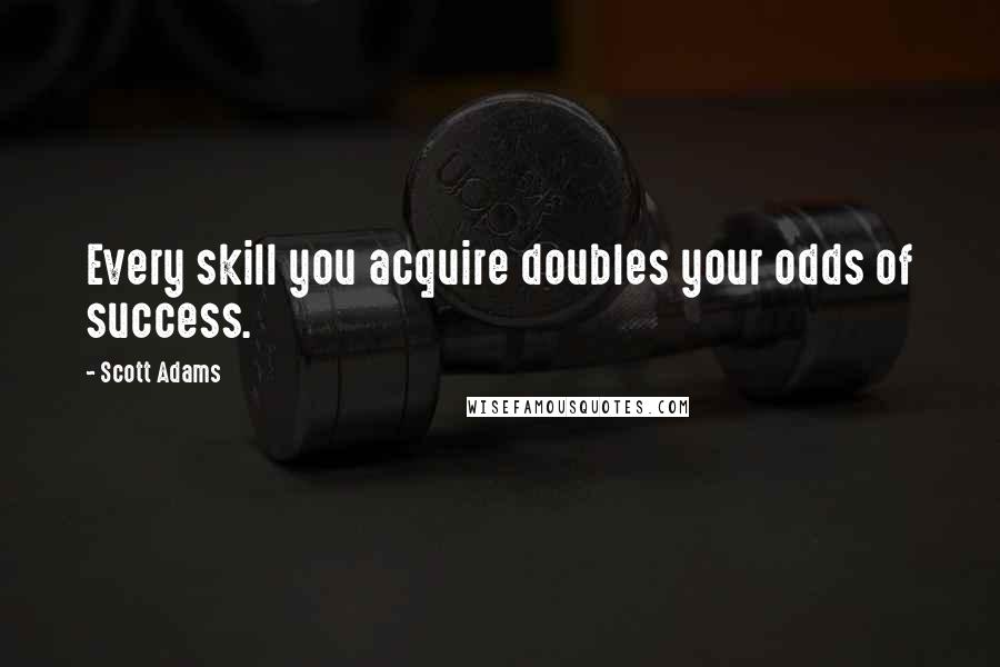 Scott Adams quotes: Every skill you acquire doubles your odds of success.