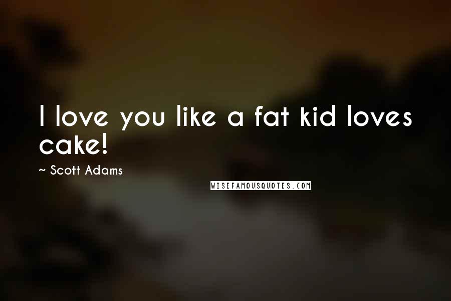Scott Adams quotes: I love you like a fat kid loves cake!