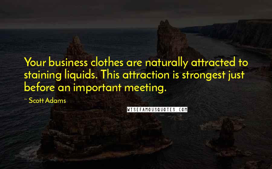 Scott Adams quotes: Your business clothes are naturally attracted to staining liquids. This attraction is strongest just before an important meeting.