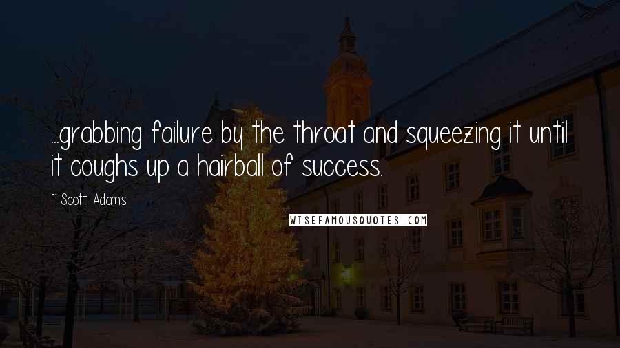 Scott Adams quotes: ...grabbing failure by the throat and squeezing it until it coughs up a hairball of success.