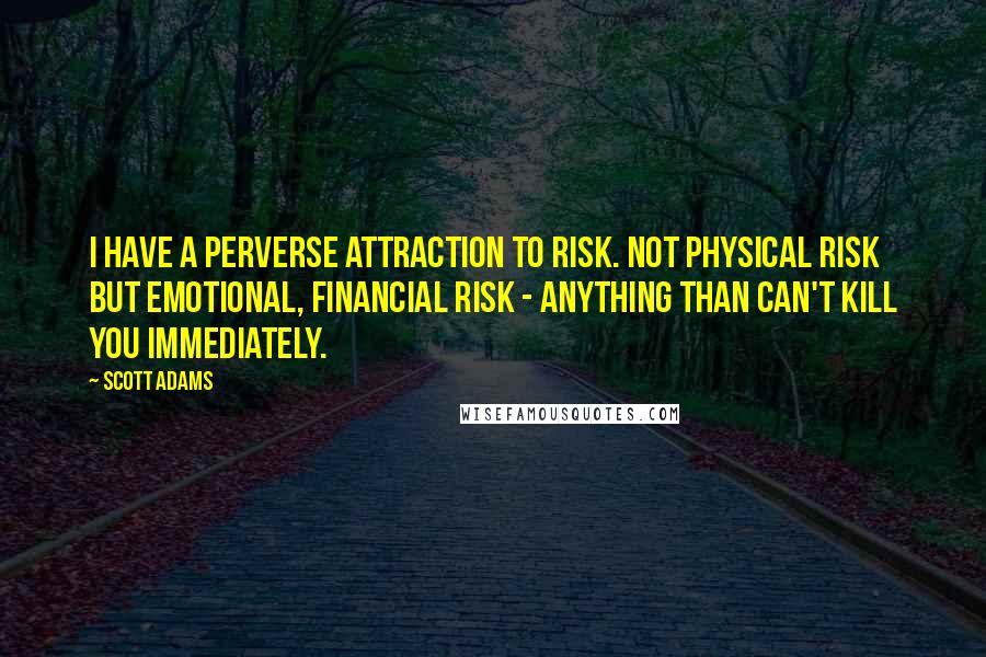 Scott Adams quotes: I have a perverse attraction to risk. Not physical risk but emotional, financial risk - anything than can't kill you immediately.