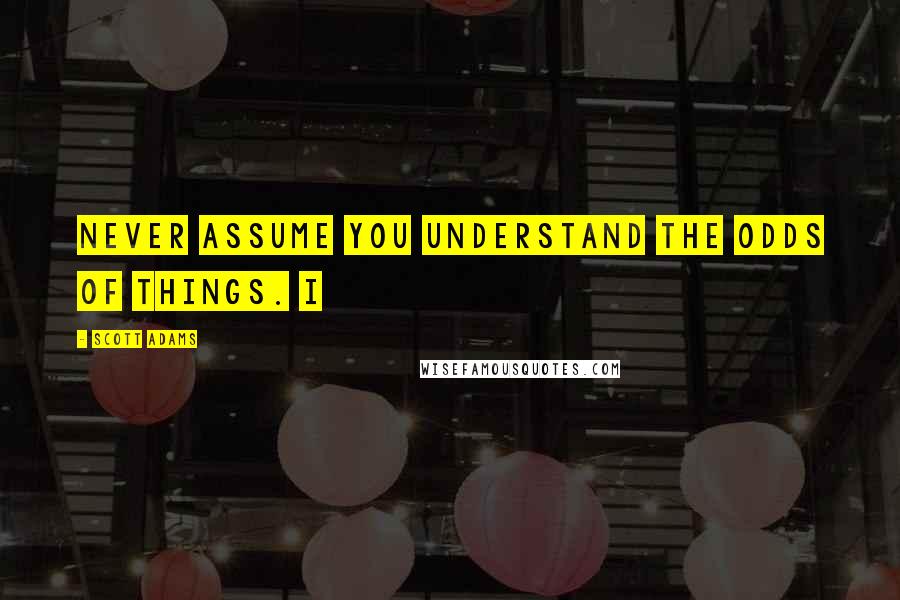 Scott Adams quotes: Never assume you understand the odds of things. I