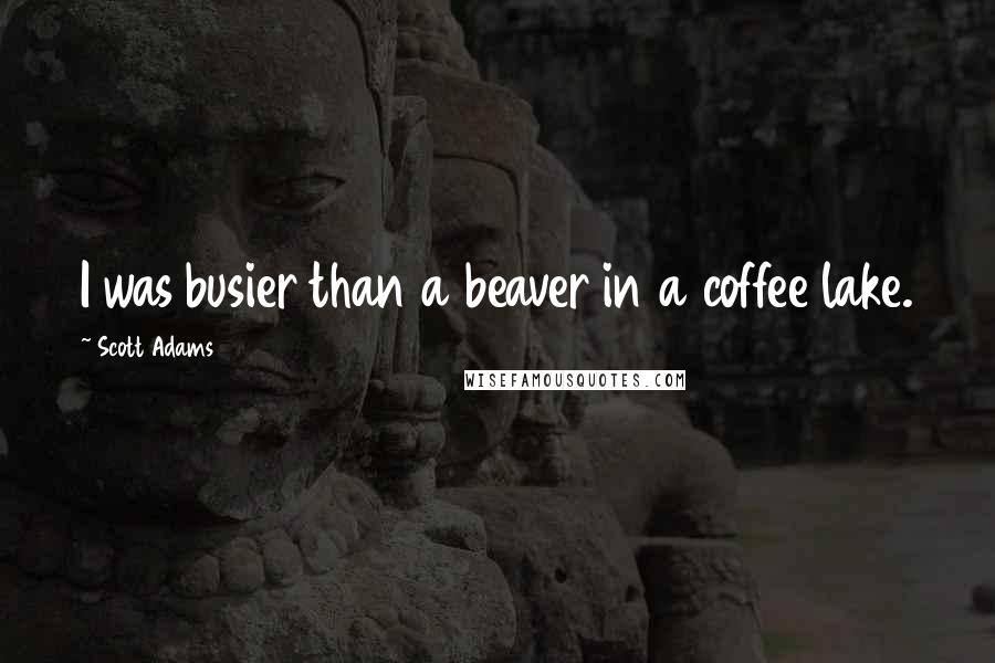 Scott Adams quotes: I was busier than a beaver in a coffee lake.