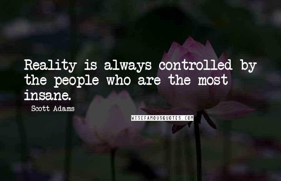 Scott Adams quotes: Reality is always controlled by the people who are the most insane.