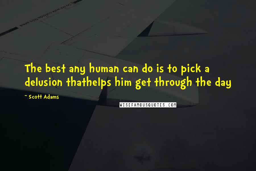 Scott Adams quotes: The best any human can do is to pick a delusion thathelps him get through the day