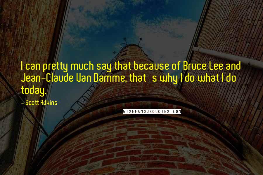 Scott Adkins quotes: I can pretty much say that because of Bruce Lee and Jean-Claude Van Damme, that's why I do what I do today. Scott Adkins quotes: I can pretty much say that because of Bruce Lee and Jean-Claude Van Damme, that's why I do what I do today.