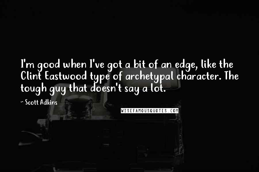 Scott Adkins quotes: I'm good when I've got a bit of an edge, like the Clint Eastwood type of archetypal character. The tough guy that doesn't say a lot.