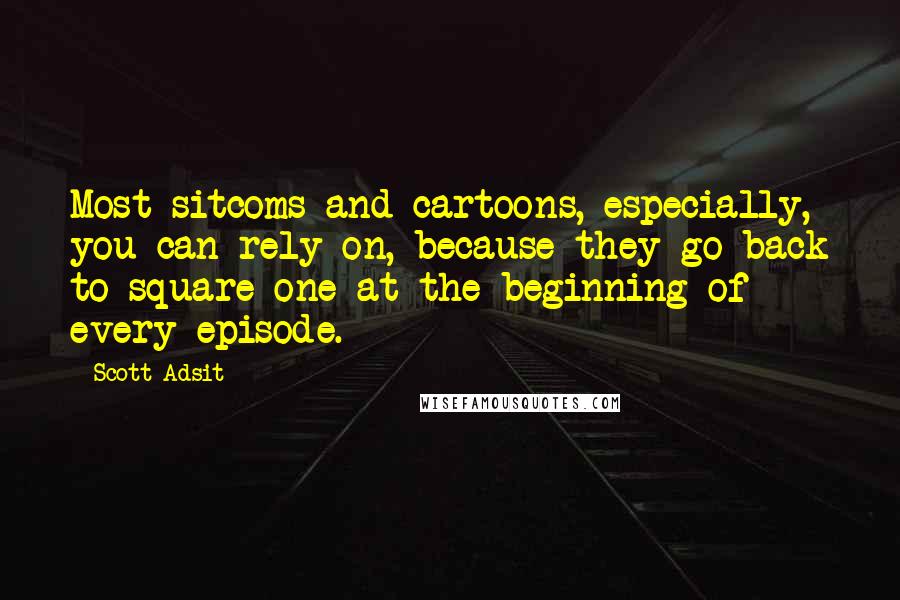 Scott Adsit quotes: Most sitcoms and cartoons, especially, you can rely on, because they go back to square one at the beginning of every episode. Scott Adsit quotes: Most sitcoms and cartoons, especially, you can rely on, because they go back to square one at the beginning of every episode.