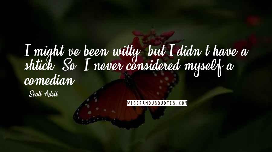 Scott Adsit quotes: I might've been witty, but I didn't have a shtick. So, I never considered myself a comedian.