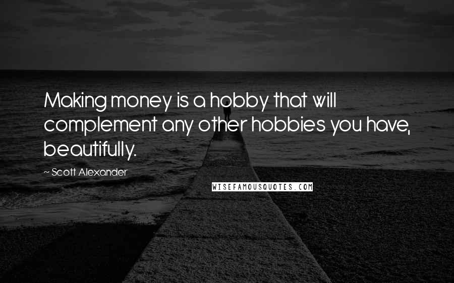 Scott Alexander quotes: Making money is a hobby that will complement any other hobbies you have, beautifully.