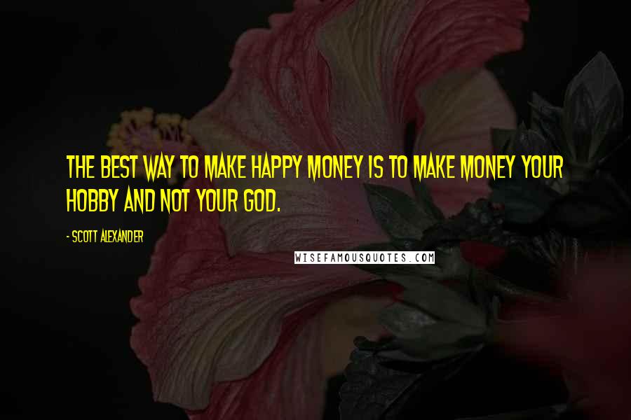 Scott Alexander quotes: The best way to make happy money is to make money your hobby and not your god.