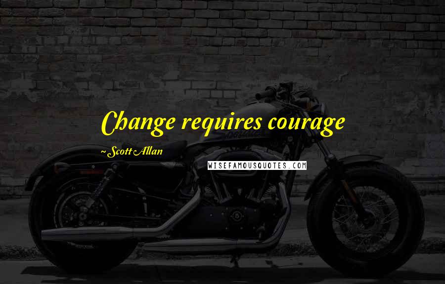 Scott Allan quotes: Change requires courage