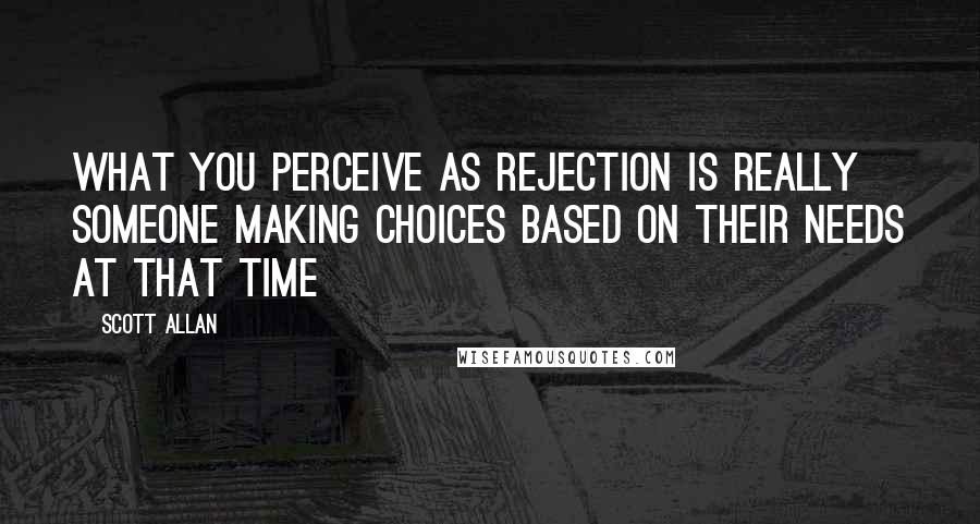 Scott Allan quotes: What you perceive as rejection is really someone making choices based on their needs at that time