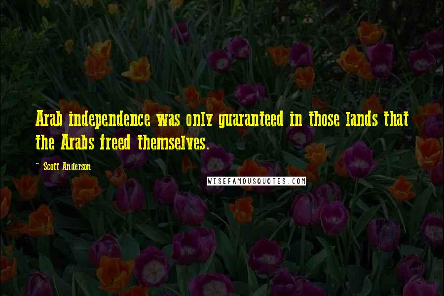 Scott Anderson quotes: Arab independence was only guaranteed in those lands that the Arabs freed themselves.