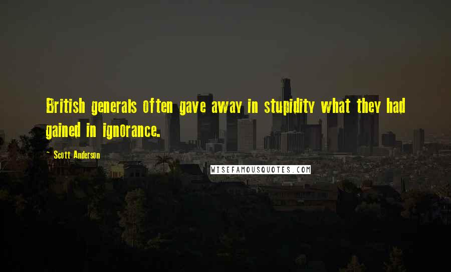 Scott Anderson quotes: British generals often gave away in stupidity what they had gained in ignorance.