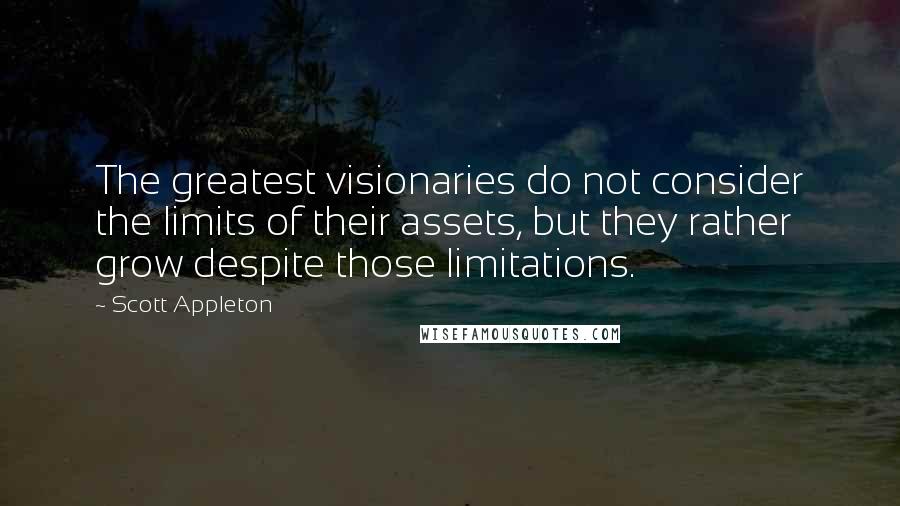 Scott Appleton quotes: The greatest visionaries do not consider the limits of their assets, but they rather grow despite those limitations.