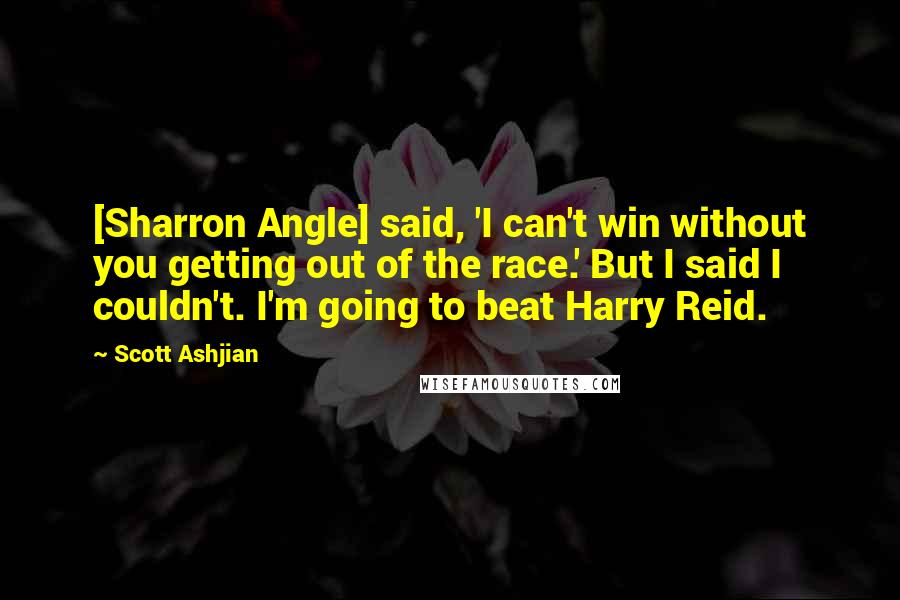 Scott Ashjian quotes: [Sharron Angle] said, 'I can't win without you getting out of the race.' But I said I couldn't. I'm going to beat Harry Reid.