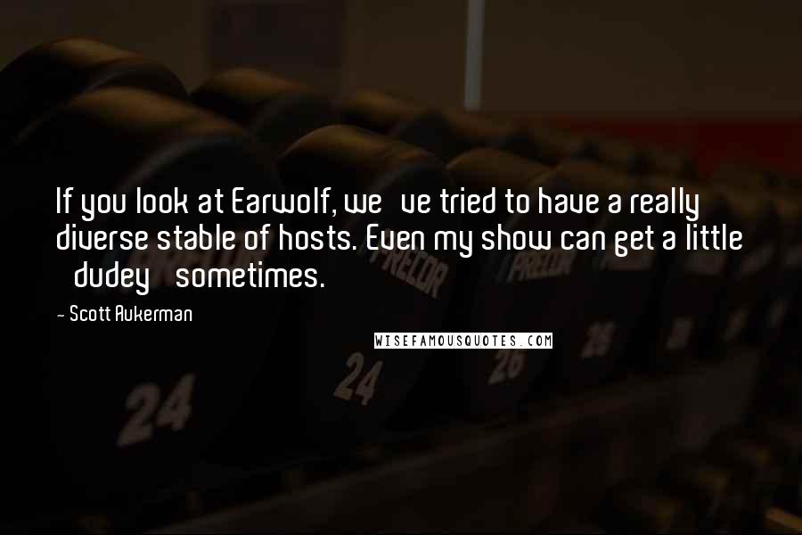 Scott Aukerman quotes: If you look at Earwolf, we've tried to have a really diverse stable of hosts. Even my show can get a little 'dudey' sometimes.