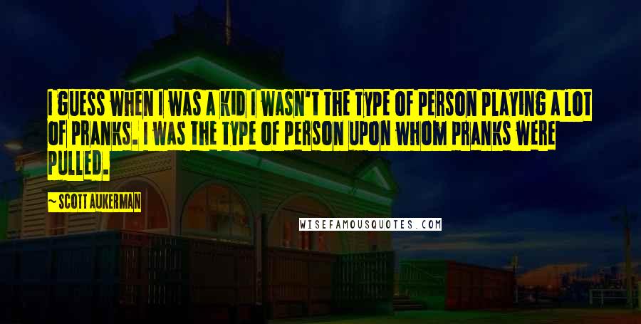 Scott Aukerman quotes: I guess when I was a kid I wasn't the type of person playing a lot of pranks. I was the type of person upon whom pranks were pulled.