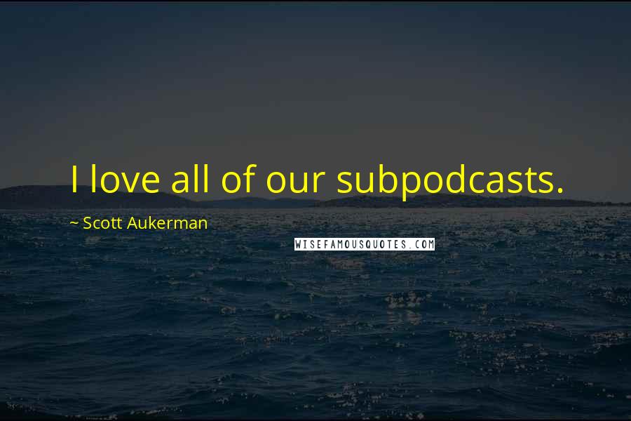 Scott Aukerman quotes: I love all of our subpodcasts.