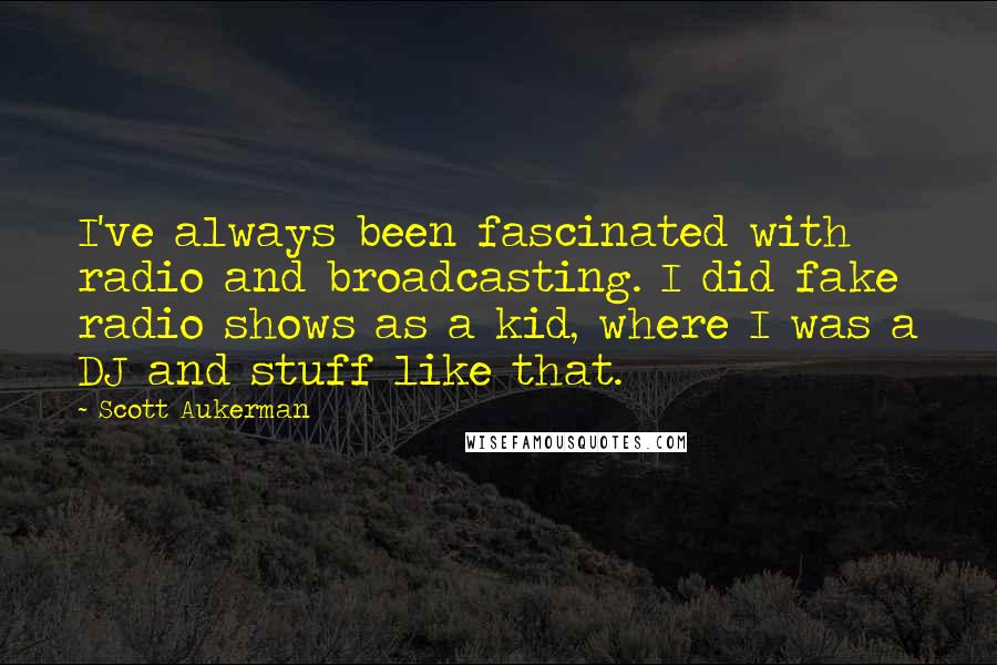 Scott Aukerman quotes: I've always been fascinated with radio and broadcasting. I did fake radio shows as a kid, where I was a DJ and stuff like that.