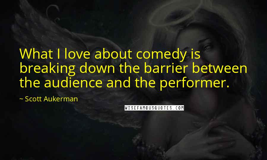 Scott Aukerman quotes: What I love about comedy is breaking down the barrier between the audience and the performer.