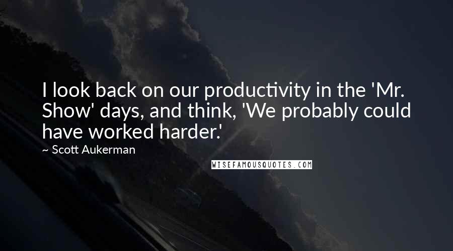 Scott Aukerman quotes: I look back on our productivity in the 'Mr. Show' days, and think, 'We probably could have worked harder.'