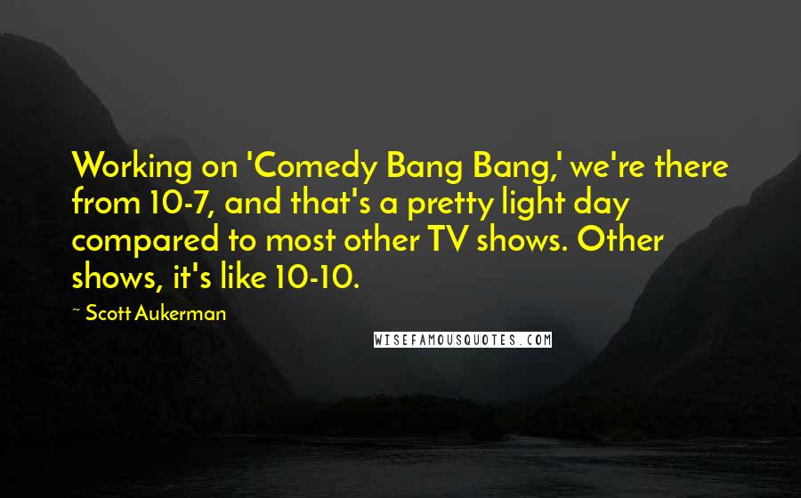 Scott Aukerman quotes: Working on 'Comedy Bang Bang,' we're there from 10-7, and that's a pretty light day compared to most other TV shows. Other shows, it's like 10-10.